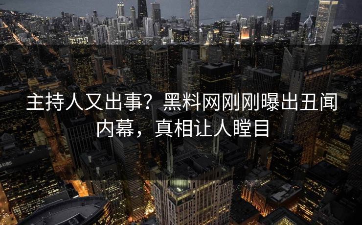 主持人又出事？黑料网刚刚曝出丑闻内幕，真相让人瞠目