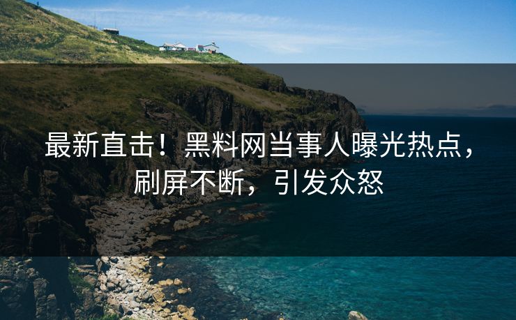 最新直击！黑料网当事人曝光热点，刷屏不断，引发众怒