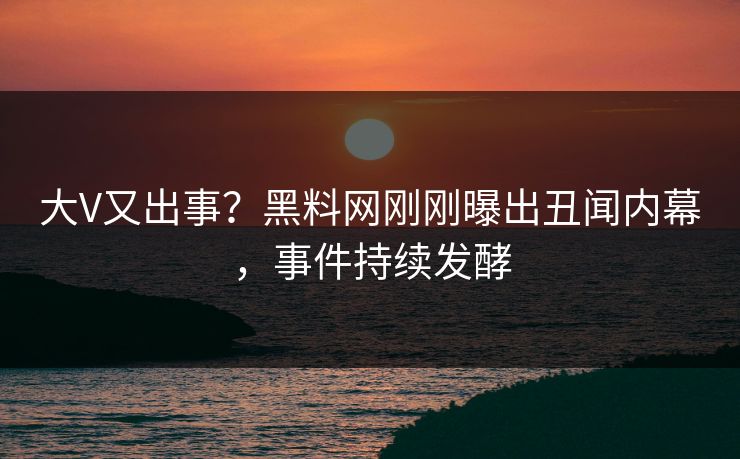 大V又出事？黑料网刚刚曝出丑闻内幕，事件持续发酵