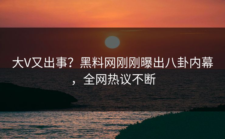 大V又出事？黑料网刚刚曝出八卦内幕，全网热议不断