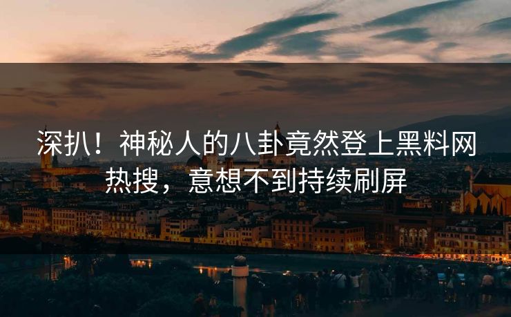 深扒！神秘人的八卦竟然登上黑料网热搜，意想不到持续刷屏