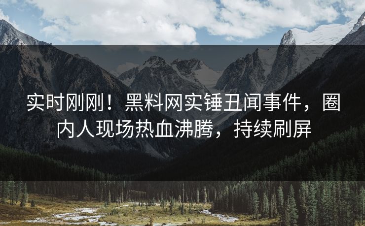 实时刚刚！黑料网实锤丑闻事件，圈内人现场热血沸腾，持续刷屏