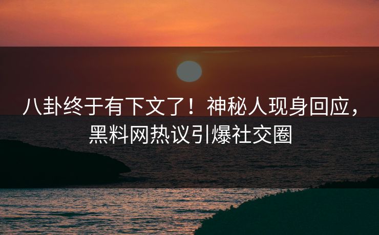 八卦终于有下文了！神秘人现身回应，黑料网热议引爆社交圈