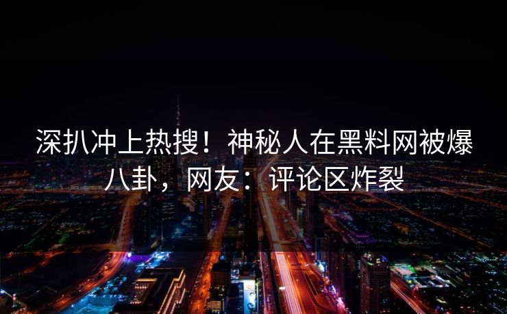 深扒冲上热搜！神秘人在黑料网被爆八卦，网友：评论区炸裂