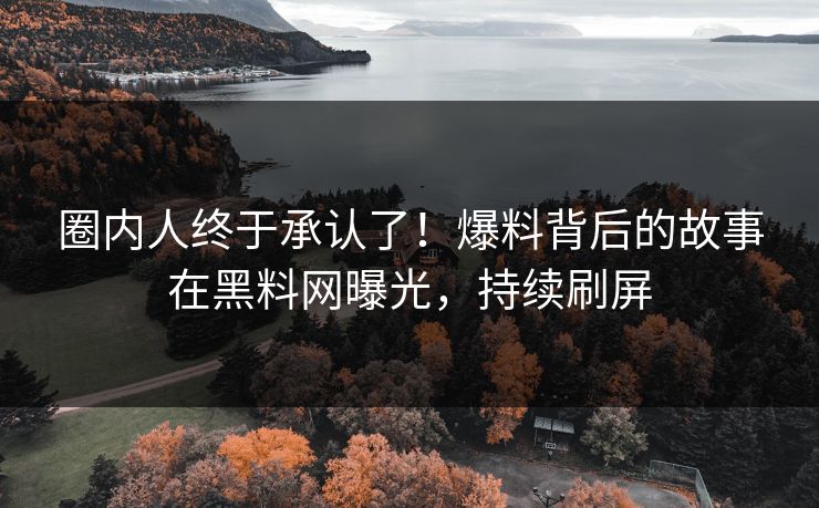圈内人终于承认了！爆料背后的故事在黑料网曝光，持续刷屏