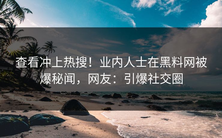 查看冲上热搜！业内人士在黑料网被爆秘闻，网友：引爆社交圈