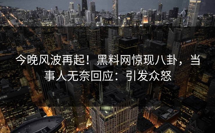 今晚风波再起！黑料网惊现八卦，当事人无奈回应：引发众怒