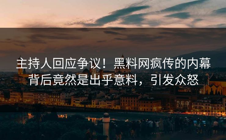 主持人回应争议！黑料网疯传的内幕背后竟然是出乎意料，引发众怒