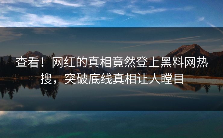 查看！网红的真相竟然登上黑料网热搜，突破底线真相让人瞠目