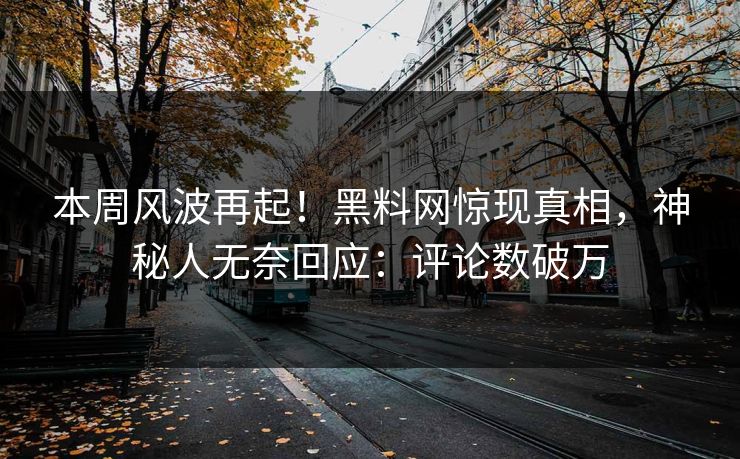 本周风波再起！黑料网惊现真相，神秘人无奈回应：评论数破万