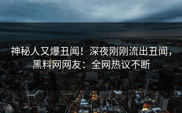 神秘人又爆丑闻！深夜刚刚流出丑闻，黑料网网友：全网热议不断