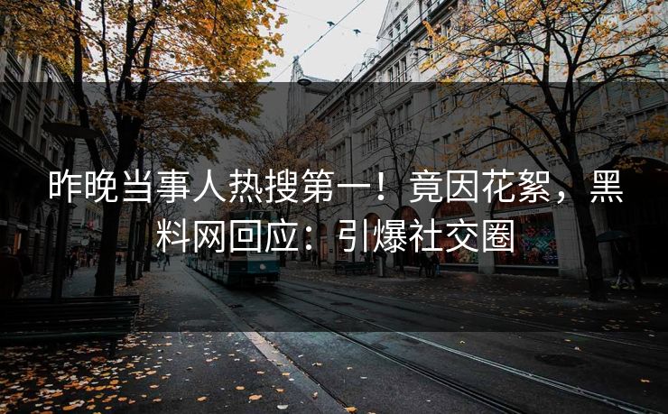 昨晚当事人热搜第一！竟因花絮，黑料网回应：引爆社交圈