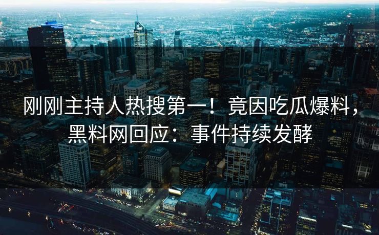 刚刚主持人热搜第一！竟因吃瓜爆料，黑料网回应：事件持续发酵