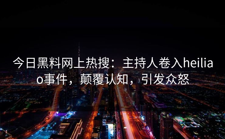 今日黑料网上热搜：主持人卷入heiliao事件，颠覆认知，引发众怒