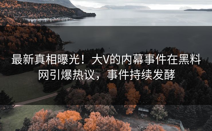 最新真相曝光！大V的内幕事件在黑料网引爆热议，事件持续发酵