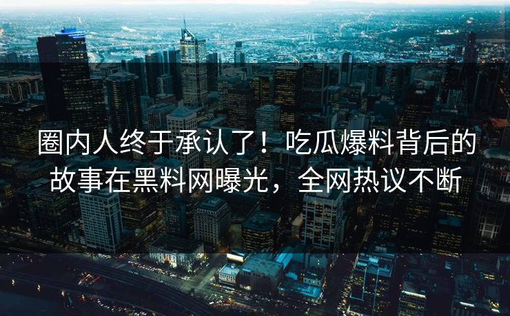圈内人终于承认了！吃瓜爆料背后的故事在黑料网曝光，全网热议不断