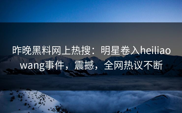 昨晚黑料网上热搜：明星卷入heiliaowang事件，震撼，全网热议不断