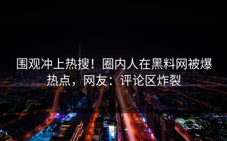 围观冲上热搜！圈内人在黑料网被爆热点，网友：评论区炸裂