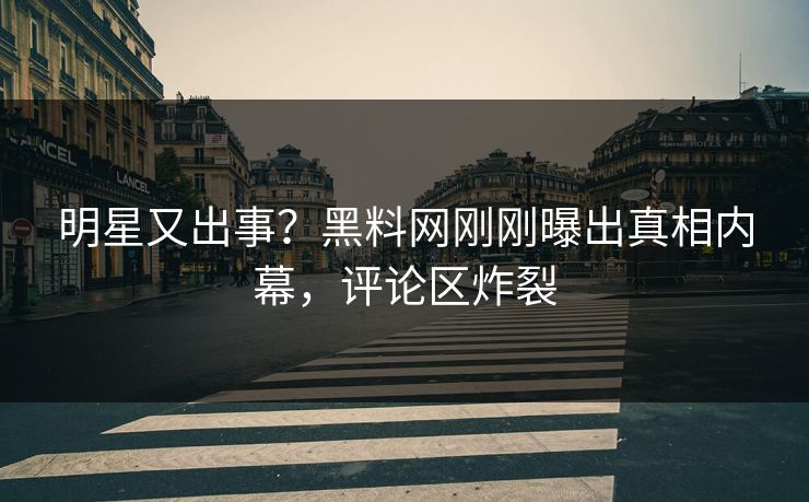 明星又出事？黑料网刚刚曝出真相内幕，评论区炸裂