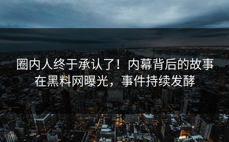 圈内人终于承认了！内幕背后的故事在黑料网曝光，事件持续发酵