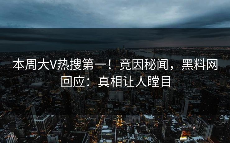 本周大V热搜第一！竟因秘闻，黑料网回应：真相让人瞠目