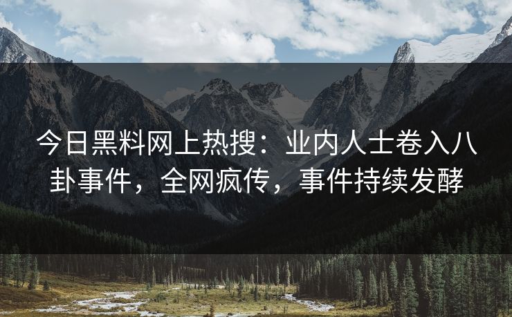 今日黑料网上热搜：业内人士卷入八卦事件，全网疯传，事件持续发酵