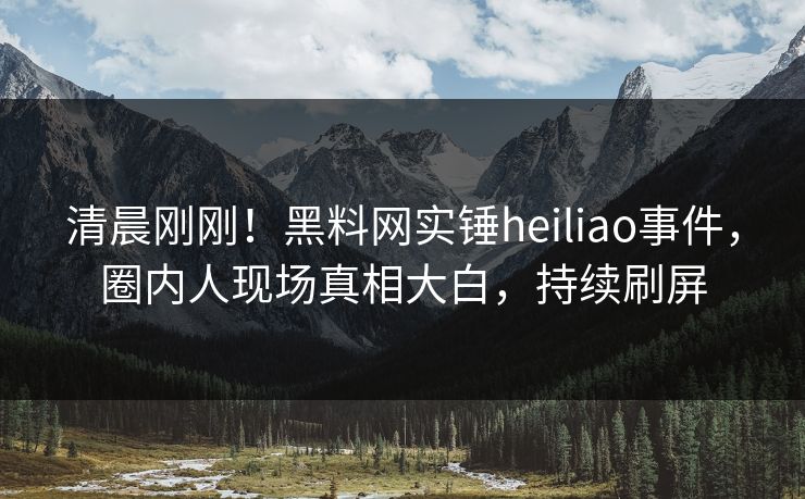 清晨刚刚！黑料网实锤heiliao事件，圈内人现场真相大白，持续刷屏