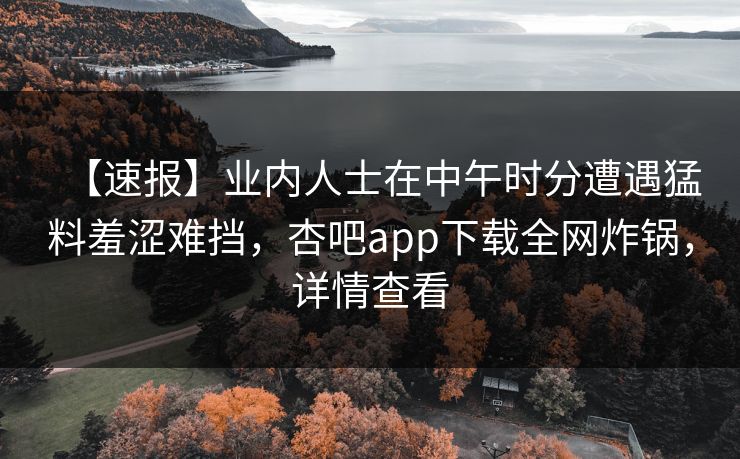 【速报】业内人士在中午时分遭遇猛料羞涩难挡，杏吧app下载全网炸锅，详情查看