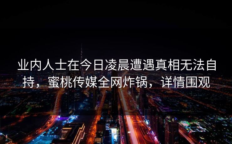 业内人士在今日凌晨遭遇真相无法自持，蜜桃传媒全网炸锅，详情围观