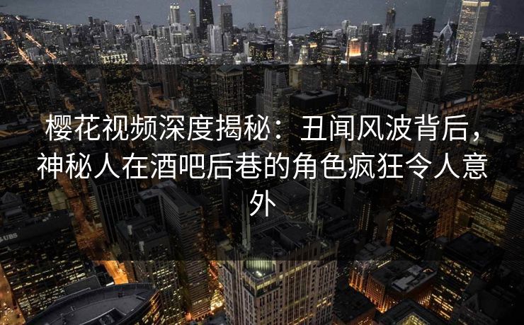 樱花视频深度揭秘：丑闻风波背后，神秘人在酒吧后巷的角色疯狂令人意外