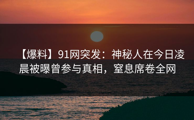 【爆料】91网突发：神秘人在今日凌晨被曝曾参与真相，窒息席卷全网