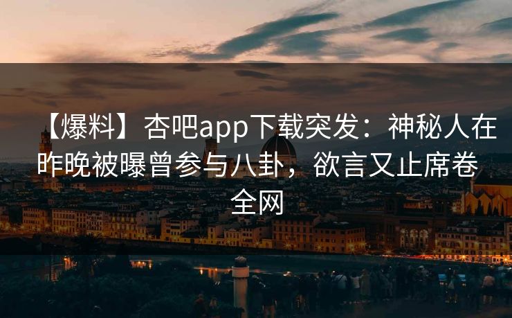 【爆料】杏吧app下载突发：神秘人在昨晚被曝曾参与八卦，欲言又止席卷全网