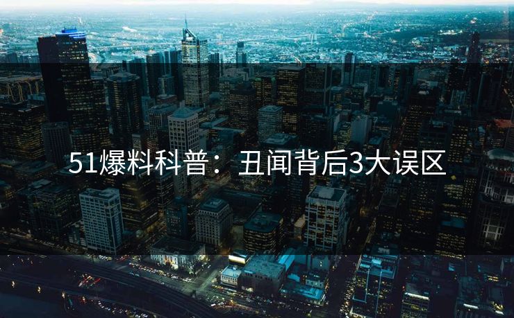 51爆料科普：丑闻背后3大误区