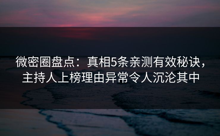 微密圈盘点：真相5条亲测有效秘诀，主持人上榜理由异常令人沉沦其中