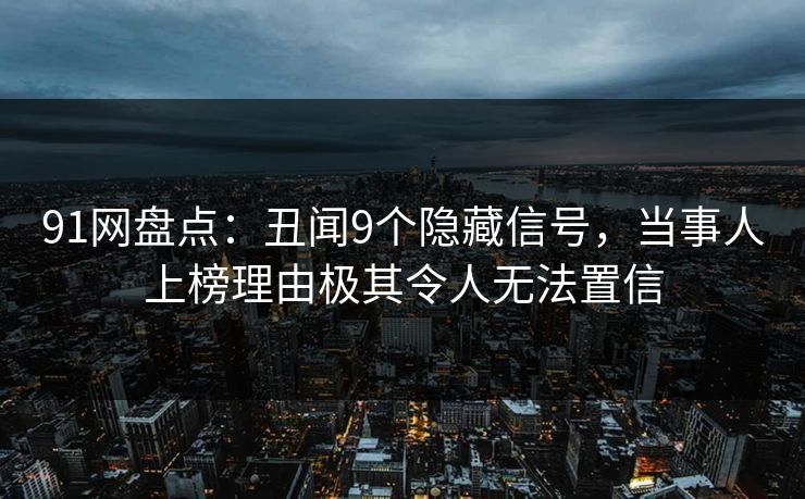 91网盘点：丑闻9个隐藏信号，当事人上榜理由极其令人无法置信