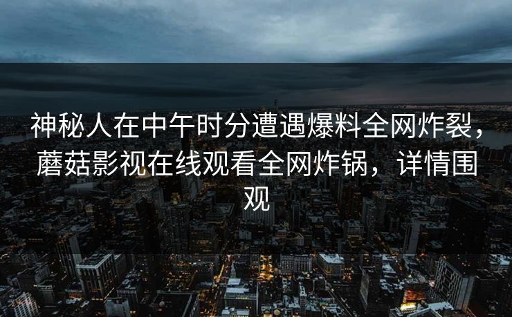 神秘人在中午时分遭遇爆料全网炸裂，蘑菇影视在线观看全网炸锅，详情围观