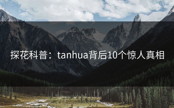 探花科普：tanhua背后10个惊人真相