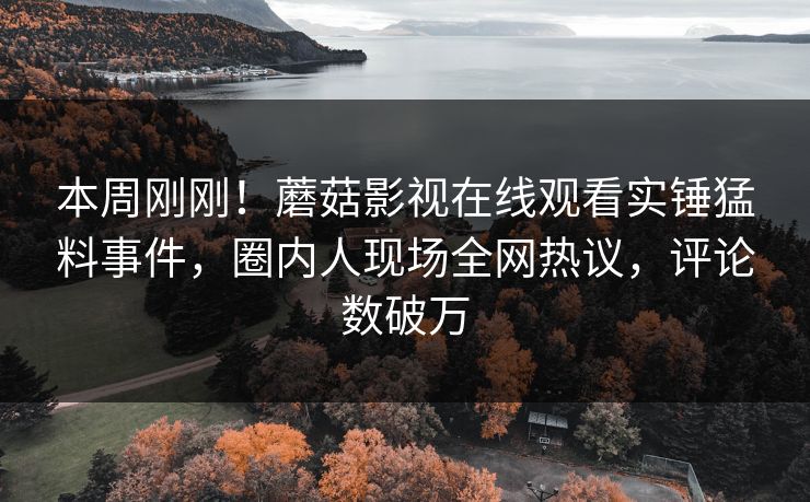 本周刚刚！蘑菇影视在线观看实锤猛料事件，圈内人现场全网热议，评论数破万