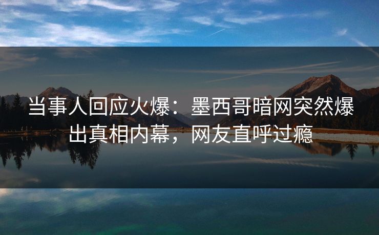 当事人回应火爆：墨西哥暗网突然爆出真相内幕，网友直呼过瘾