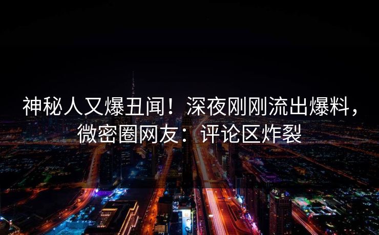 神秘人又爆丑闻！深夜刚刚流出爆料，微密圈网友：评论区炸裂