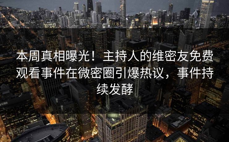 本周真相曝光！主持人的维密友免费观看事件在微密圈引爆热议，事件持续发酵