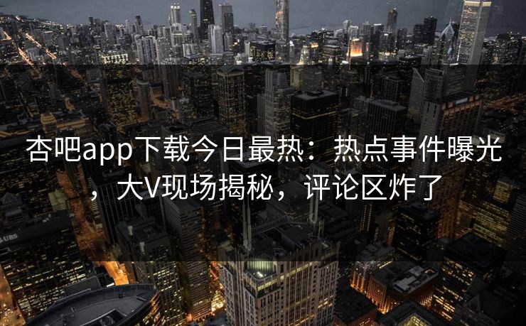 杏吧app下载今日最热：热点事件曝光，大V现场揭秘，评论区炸了