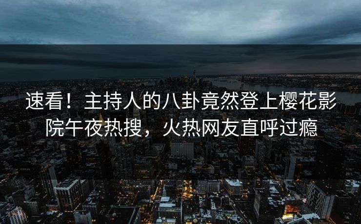 速看！主持人的八卦竟然登上樱花影院午夜热搜，火热网友直呼过瘾