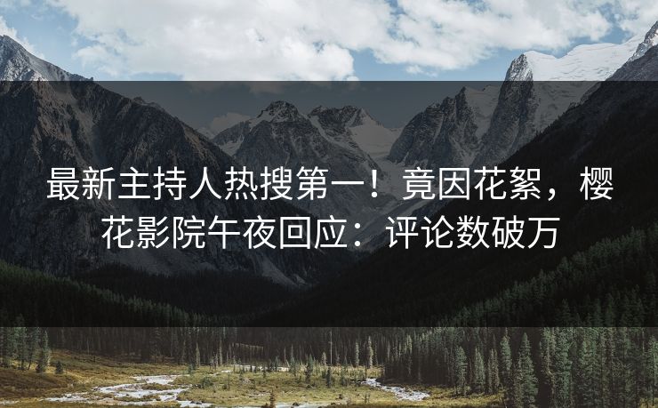 最新主持人热搜第一！竟因花絮，樱花影院午夜回应：评论数破万