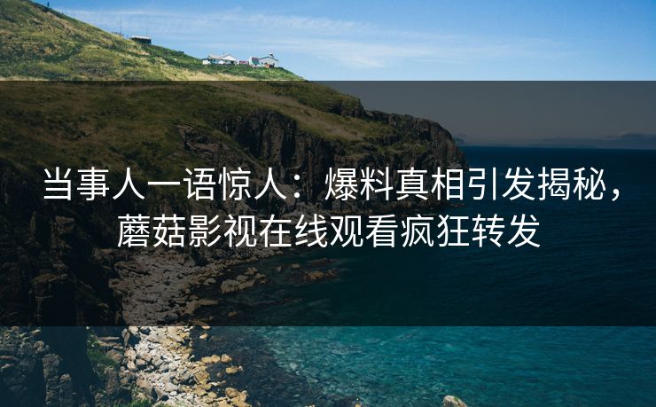 当事人一语惊人：爆料真相引发揭秘，蘑菇影视在线观看疯狂转发