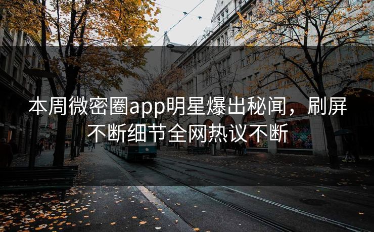 本周微密圈app明星爆出秘闻，刷屏不断细节全网热议不断