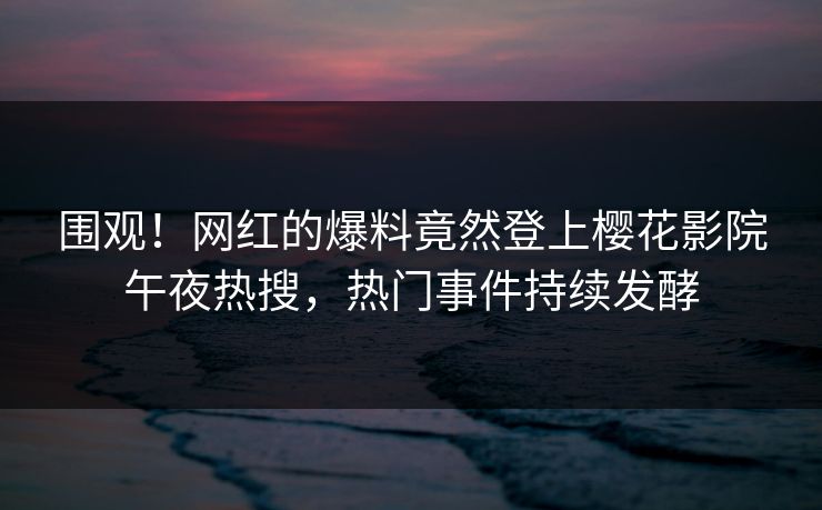 围观！网红的爆料竟然登上樱花影院午夜热搜，热门事件持续发酵