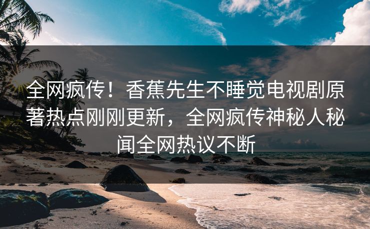 全网疯传！香蕉先生不睡觉电视剧原著热点刚刚更新，全网疯传神秘人秘闻全网热议不断