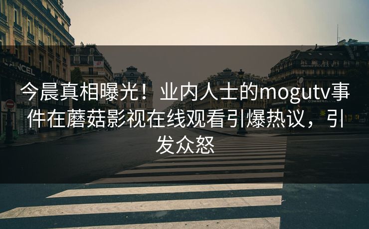 今晨真相曝光！业内人士的mogutv事件在蘑菇影视在线观看引爆热议，引发众怒