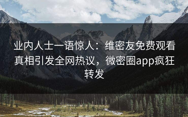 业内人士一语惊人：维密友免费观看真相引发全网热议，微密圈app疯狂转发